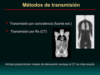 Métodos de transmisión
• Transmisión por coincidencia (fuente ext.)
• Transmisión por Rx (CT)
Ambas proporcionan mapas de atenuación aunque el CT es más exacto
 