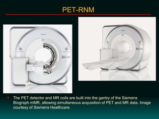  The PET detector and MR coils are built into the gantry of the Siemens
Biograph mMR, allowing simultaneous acquisition of PET and MR data. Image
courtesy of Siemens Healthcare
PET-RNM
 