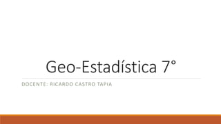 Geo-Estadística 7°
DOCENTE: RICARDO CASTRO TAPIA
 