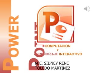 POWER
POINT

COMPUTACIÓN
Y
APRENDIZAJE INTERACTIVO

M.E. SIDNEY RENE
TOLEDO MARTINEZ

 