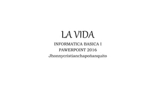 LA VIDA
INFORMATICA BASICA I
PAWERPOINT 2016
Jhonnycristianchapoñanquito
 