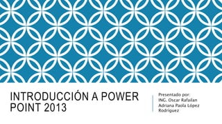 INTRODUCCIÓN A POWER
POINT 2013
Presentado por:
ING. Oscar Rafailan
Adriana Paola López
Rodríguez
 