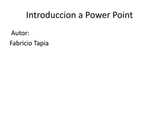 Introduccion a Power Point
Autor:
Fabricio Tapia
 
