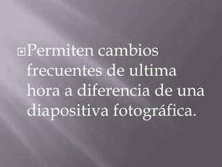  Permiten cambios
 frecuentes de ultima
 hora a diferencia de una
 diapositiva fotográfica.
 