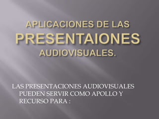 LAS PRESENTACIONES AUDIOVISUALES
  PUEDEN SERVIR COMO APOLLO Y
  RECURSO PARA :
 