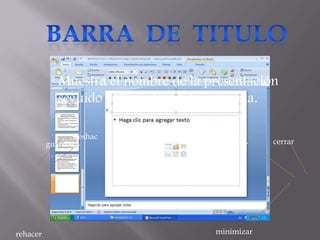 Muestra el nombre de la presentación
             seguido del nombre del programa.

                 deshac
          guardarer                   restaurar   cerrar




rehacer                               minimizar
 