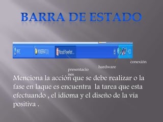 conexión
                                hardware
                  presentacio
                  nes
Menciona la acción que se debe realizar o la
fase en laque es encuentra la tarea que esta
efectuando , el idioma y el diseño de la vía
positiva .
 