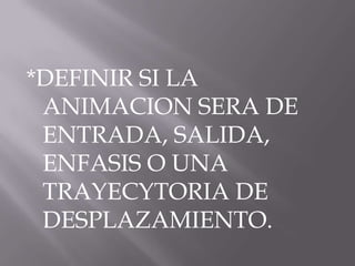 *DEFINIR SI LA
 ANIMACION SERA DE
 ENTRADA, SALIDA,
 ENFASIS O UNA
 TRAYECYTORIA DE
 DESPLAZAMIENTO.
 