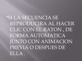 *SI LA SECUENCIA SE
  REPRODUCIRA AL HACER
  CLIC CON EL RATON , DE
  FORMA AUTOMATICA
  JUNTO CON ANIMACION
  PREVIA O DESPUES DE
  ELLA .
 