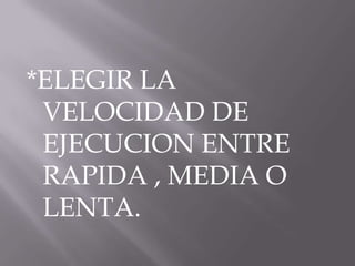 *ELEGIR LA
 VELOCIDAD DE
 EJECUCION ENTRE
 RAPIDA , MEDIA O
 LENTA.
 