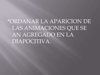 *ORDANAR LA APARICION DE
  LAS ANIMACIONES QUE SE
  AN AGREGADO EN LA
  DIAPOCITIVA.
 