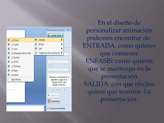 En el diseño de
 personalizar animación
 podemos encontrar de:
ENTRADA: como quieres
      que comience
 ENFASIS: como quieres
  que se mantenga en la
      presentación
SALIDA: con que efectos
  quiere que termine l a
      presentación.
 