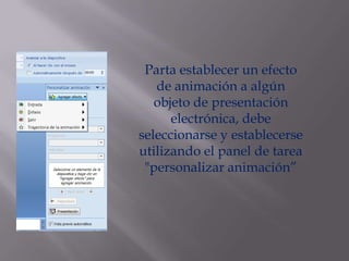 Parta establecer un efecto
   de animación a algún
   objeto de presentación
      electrónica, debe
seleccionarse y establecerse
utilizando el panel de tarea
 "personalizar animación”
 