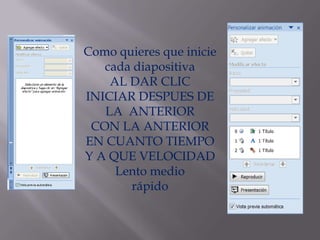 Como quieres que inicie
   cada diapositiva
    AL DAR CLIC
INICIAR DESPUES DE
   LA ANTERIOR
 CON LA ANTERIOR
EN CUANTO TIEMPO
Y A QUE VELOCIDAD
     Lento medio
       rápido
 