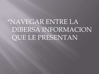*NAVEGAR ENTRE LA
 DIBERSA INFORMACION
 QUE LE PRESENTAN
 