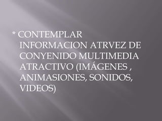 * CONTEMPLAR
  INFORMACION ATRVEZ DE
  CONYENIDO MULTIMEDIA
  ATRACTIVO (IMÁGENES ,
  ANIMASIONES, SONIDOS,
  VIDEOS)
 