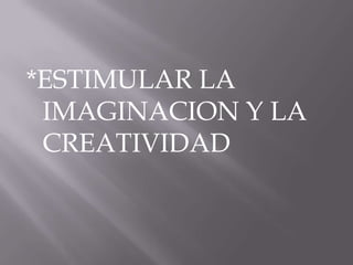 *ESTIMULAR LA
 IMAGINACION Y LA
 CREATIVIDAD
 