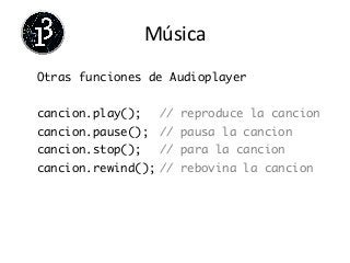 Música	
  
Otras funciones de Audioplayer	
	
cancion.play(); 	// reproduce la cancion	
cancion.pause(); 	// pausa la cancion	
cancion.stop(); 	// para la cancion	
cancion.rewind();	// rebovina la cancion	
	
	
	
	
 