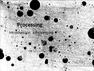 Processing	
  
Introducción	
  	
  a	
  Processing	
  
José	
  Pujol	
  
IES	
  Vicente	
  Aleixandre	
  
 