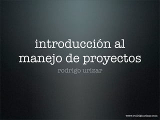 introducción al
manejo de proyectos
      rodrigo urizar




                       www.rodrigourizar.com
 