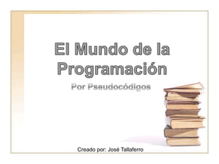 El Mundo de la Programación Por Pseudocódigos Creado por: José Tallaferro 