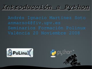 Introducción a Python
 Andrés Ignacio Martínez Soto
 anmarso4@fiv.upv.es
 Seminarios Formación Polinux
 València 20 Noviembre 2008




            
 