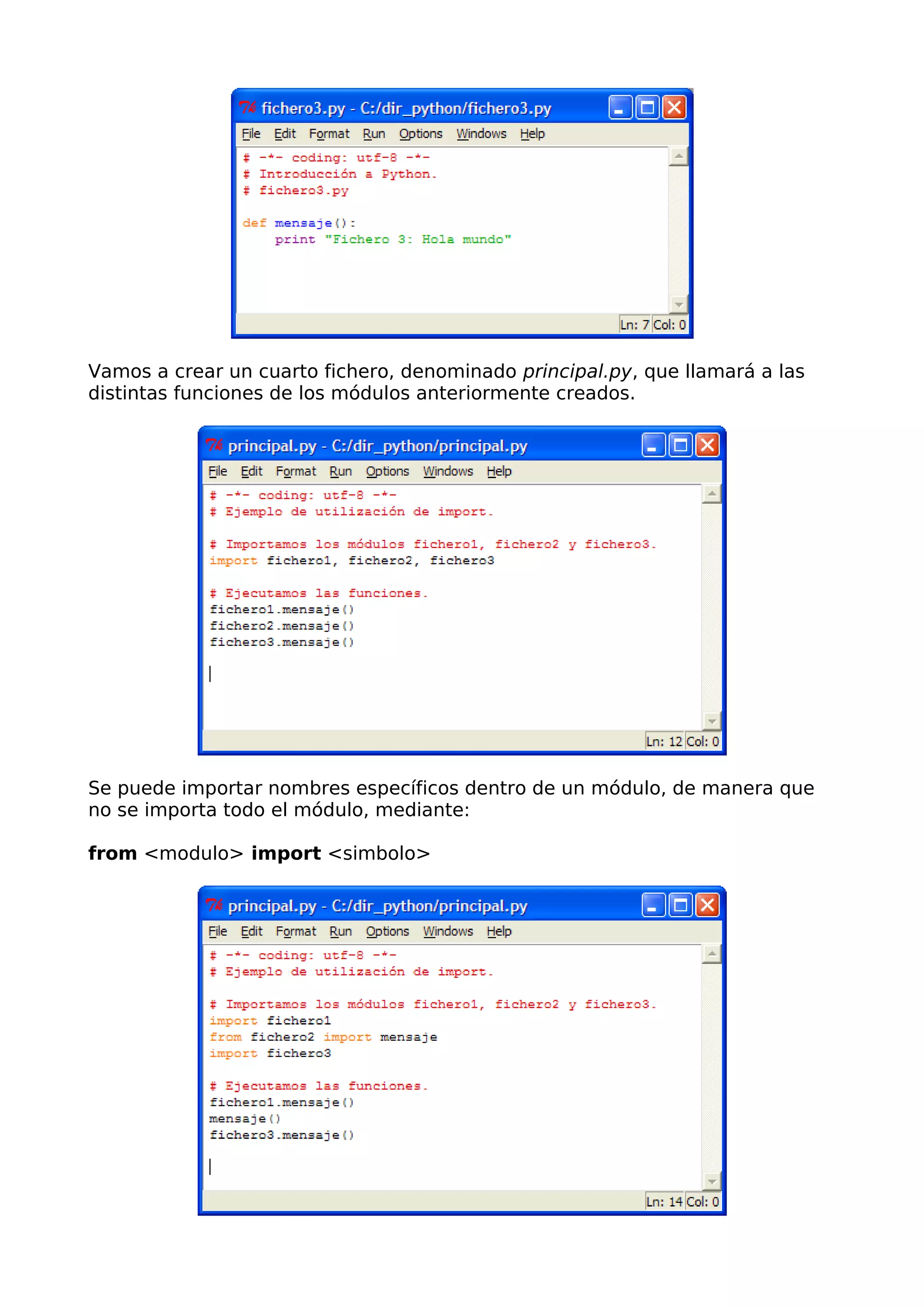 Vamos a crear un cuarto fichero, denominado principal.py, que llamará a las 
distintas funciones de los módulos anteriormente creados. 
Se puede importar nombres específicos dentro de un módulo, de manera que 
no se importa todo el módulo, mediante: 
from <modulo> import <simbolo> 
 