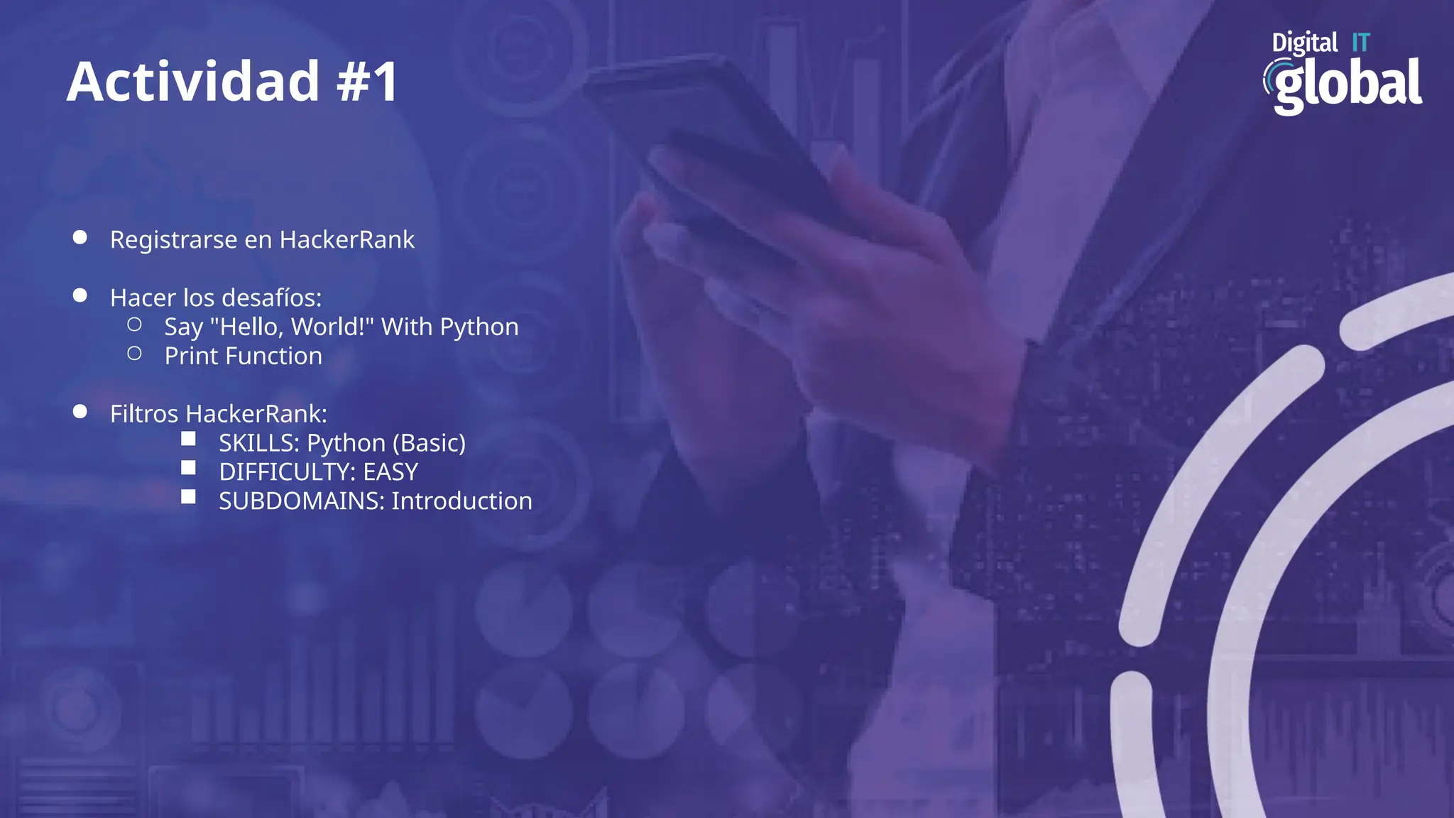 Actividad #1
● Registrarse en HackerRank
● Hacer los desafíos:
○ Say "Hello, World!" With Python
○ Print Function
● Filtros HackerRank:
■ SKILLS: Python (Basic)
■ DIFFICULTY: EASY
■ SUBDOMAINS: Introduction
 