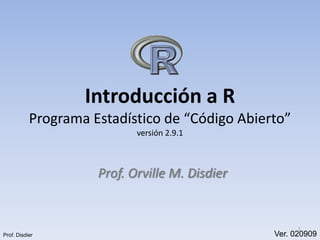 Introducción a R
           Programa Estadístico de “Código Abierto”
                            versión 2.9.1



                     Prof. Orville M. Disdier


                                                      1
Prof. Disdier                                   Ver. 020909
 