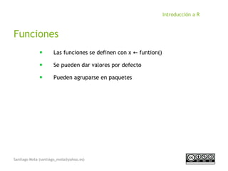 Santiago Mota (santiago_mota@yahoo.es)
Introducción a R
Funciones
■
Las funciones se definen con x funtion()←
■
Se pueden dar valores por defecto
■
Pueden agruparse en paquetes
 