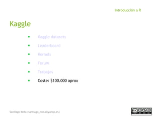 Santiago Mota (santiago_mota@yahoo.es)
Introducción a R
Kaggle
■
Kaggle datasets
■
Leaderboard
■
Kernels
■
Forum
■
Trabajos
■
Coste: $100.000 aprox
 