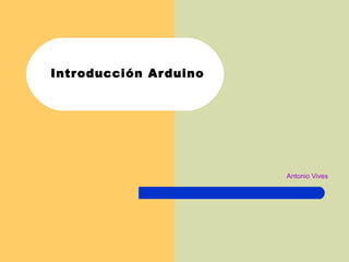 Introducción Arduino
Antonio Vives
 