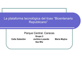 La plataforma tecnológica del liceo “Bicentenario Republicano” Parque Central. Caracas Grupo 2 Celie Galantón  Juritma Luzardo  María Mujica Ilse Wix 