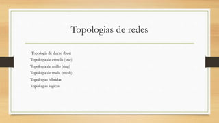 Topologias de redes
Topología de ducto (bus)
Topología de estrella (star)
Topología de anillo (ring)
Topología de malla (mesh)
Topologías híbridas
Topologias logicas
 
