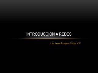 Luis Javier Rodriguez Valdez 4°E
INTRODUCCIÓN A REDES
 