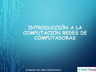INTRODUCCIÓN A LA
COMPUTACIÓN REDES DE
COMPUTADORAS
ELABORADO POR: DIEGO GORDÓN REVELO
 