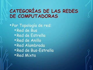 CATEGORÍAS DE LAS REDES
DE COMPUTADORAS
•Por Topología de red:
•Red de Bus
•Red de Estrella
•Red de Anillo
•Red Alambrada
•Red de Bus-Estrella
•Red Mixta
 