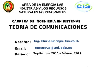 CARRERA DE INGENIERIA EN SISTEMAS
Docente:
TEORIA DE COMUNICACIONES
Periodo:
Ing. Mario Enrique Cueva H.
Septiembre 2013 – Febrero 2014
1
AREA DE LA ENERGÍA LAS
INDUSTRIAS Y LOS RECURSOS
NATURALES NO RENOVABLES
Email: mecueva@unl.edu.ec
 