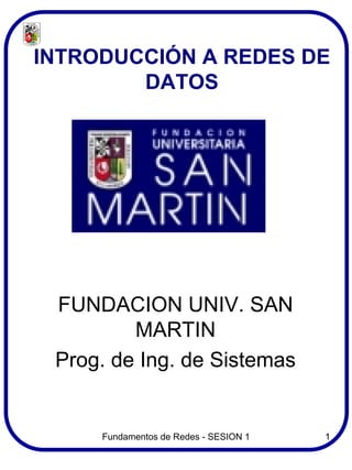 INTRODUCCIÓN A REDES DE
        DATOS




 FUNDACION UNIV. SAN
         MARTIN
 Prog. de Ing. de Sistemas


     Fundamentos de Redes - SESION 1   1
 