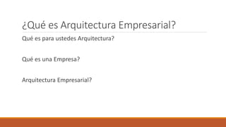 ¿Qué es Arquitectura Empresarial?
Qué es para ustedes Arquitectura?
Qué es una Empresa?
Arquitectura Empresarial?
 