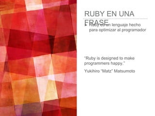 RUBY EN UNA
FRASE➤ Ruby es un lenguaje hecho
para optimizar al programador
“Ruby is designed to make
programmers happy.”
Y...