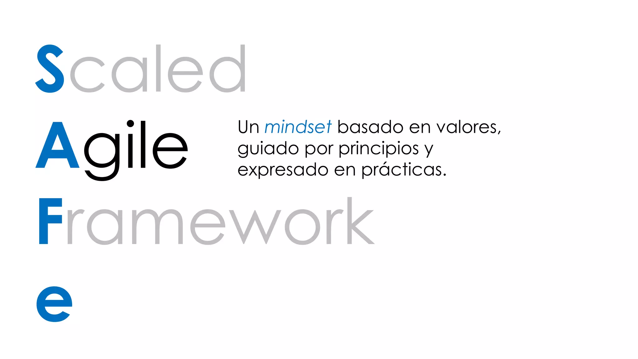 Scaled 
Agile 
Framework 
e 
Un mindset basado en valores, 
guiado por principios y 
expresado en prácticas. 
 