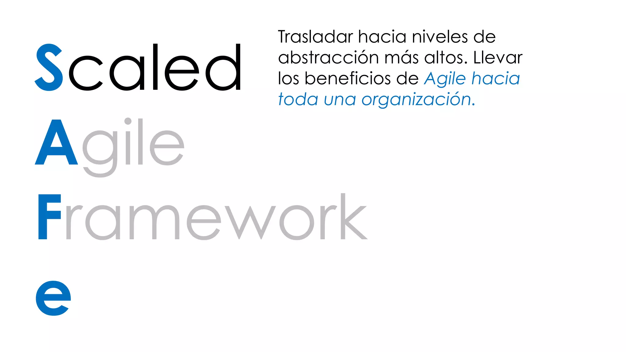 Trasladar hacia niveles de 
abstracción más altos. Llevar 
los beneficios de Agile hacia 
toda una organización. 
Scaled 
Agile 
Framework 
e 
 