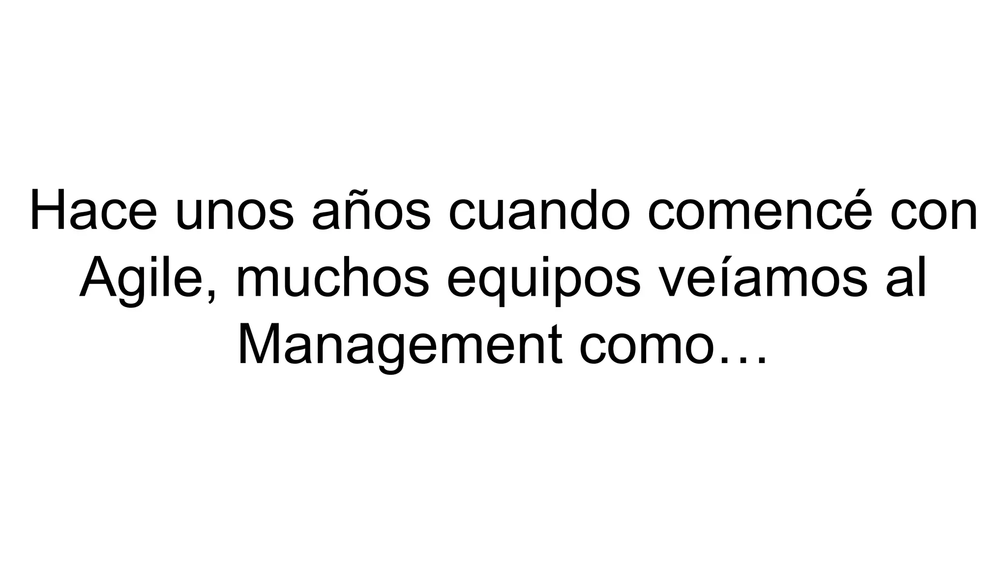 Hace unos años cuando comencé con 
Agile, muchos equipos veíamos al 
Management como… 
 