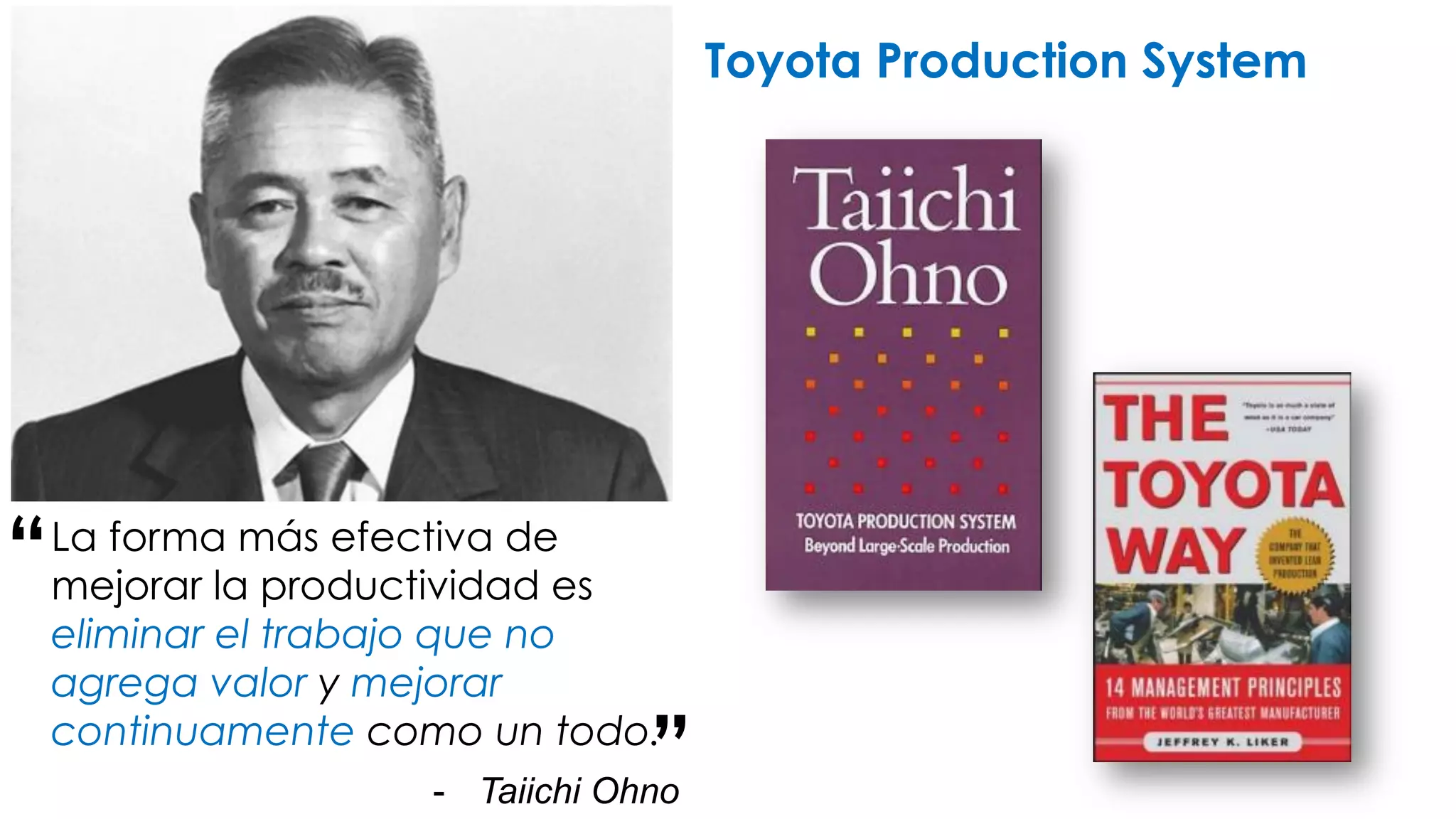 - Taiichi Ohno 
Toyota Production System 
La forma más efectiva de 
mejorar la productividad es 
eliminar el trabajo que no 
agrega valor y mejorar 
continuamente como un todo. 
“ 
” 
 