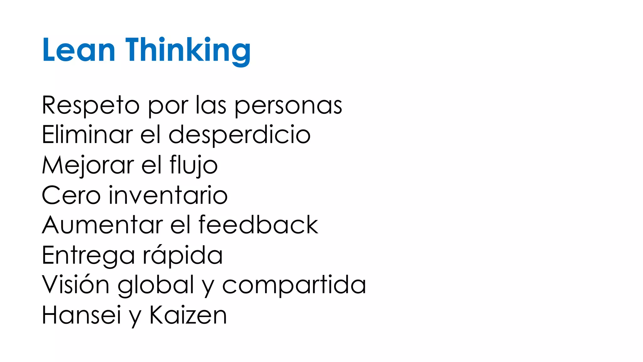 Lean Thinking 
Respeto por las personas 
Eliminar el desperdicio 
Mejorar el flujo 
Cero inventario 
Aumentar el feedback 
Entrega rápida 
Visión global y compartida 
Hansei y Kaizen 
 
