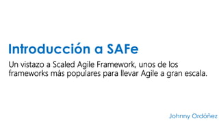 Un vistazo a Scaled Agile Framework, unos de los
frameworks más populares para llevar Agile a gran escala.
Introducción a SAFe
Johnny Ordóñez
 