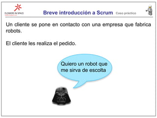 Breve introducción a Scrum Caso práctico Un cliente se pone en contacto con una empresa que fabrica robots. El cliente les realiza el pedido. Quiero un robot que me sirva de escolta 