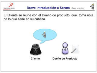 Breve introducción a Scrum Caso práctico El Cliente se reune con el Dueño de producto, que  toma nota de lo que tiene en su cabeza. Cliente Dueño de Producto 