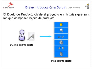 Breve introducción a Scrum Caso práctico El Duelo de Producto divide el proyecto en historias que son las que componen la pila de producto. Dueño de Producto Pila de Producto 